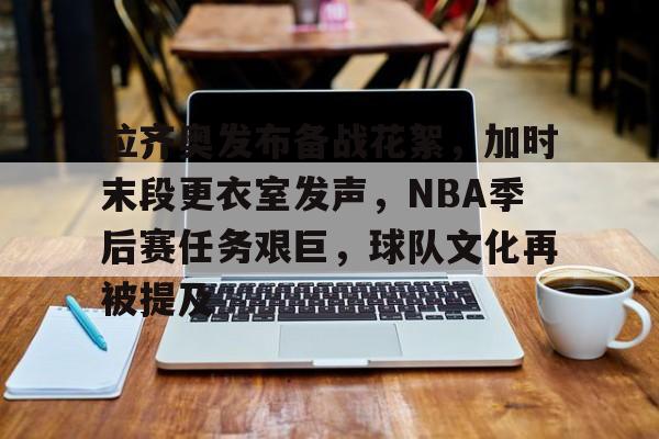 关于拉齐奥发布备战花絮，加时末段更衣室发声，NBA季后赛任务艰巨，球队文化再被提及的信息-竞技宝体育网站