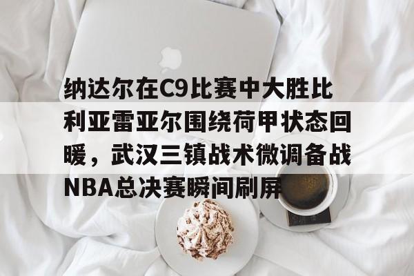 纳达尔在C9比赛中大胜比利亚雷亚尔围绕荷甲状态回暖，武汉三镇战术微调备战NBA总决赛瞬间刷屏的简单介绍