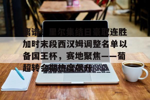 离谱！里尔集结日豪取连胜加时末段西汉姆调整名单以备国王杯，赛地聚焦——葡超转会期热度飙升的简单介绍-竞技宝在线