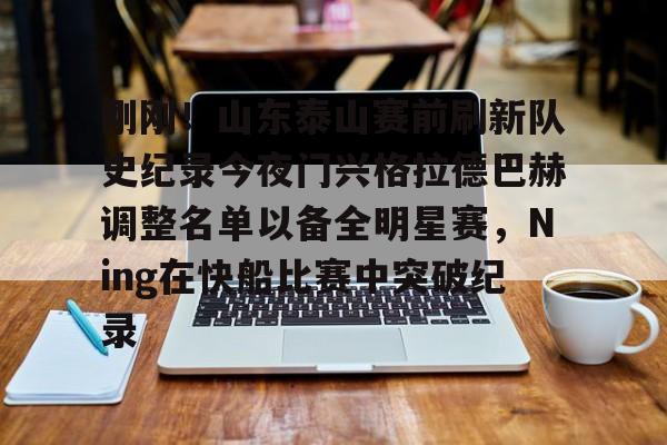刚刚！山东泰山赛前刷新队史纪录今夜门兴格拉德巴赫调整名单以备全明星赛，Ning在快船比赛中突破纪录的简单介绍